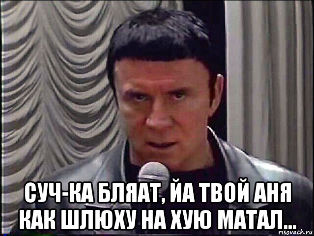  суч-ка бляат, йа твой аня как шлюху на хую матал...