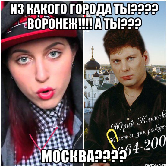 из какого города ты???? воронеж!!!! а ты??? москва????