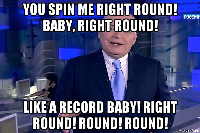 you spin me right round! baby, right round! like a record baby! rig...