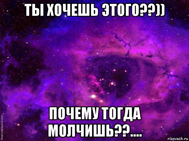 ты хочешь этого??)) почему тогда молчишь??....