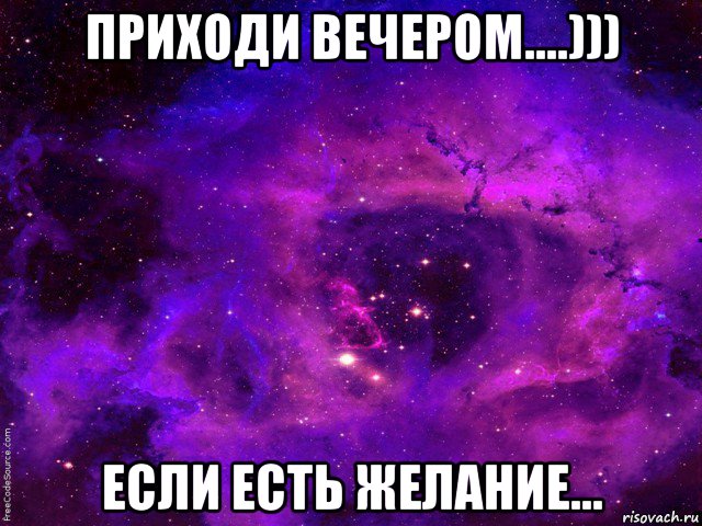 приходи вечером....))) если есть желание...