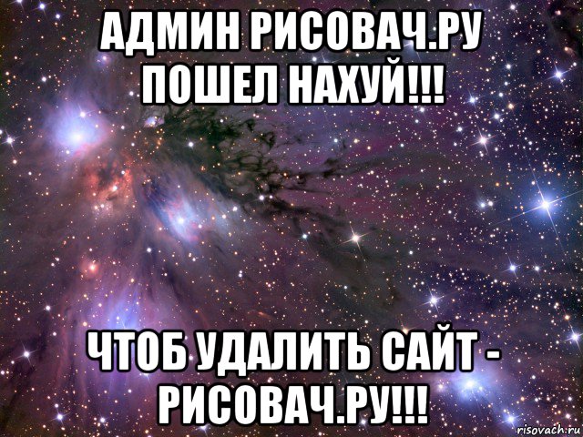 админ рисовач.ру пошел нахуй!!! чтоб удалить сайт - рисовач.ру!!!, Мем Космос