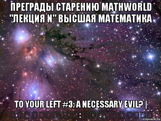 преграды старению mathworld "лекция n" высшая математика to your left #3: a necessary evil? | على شمالَِك: شر لابد منه؟, Мем Космос