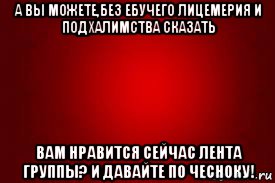 а вы можете,без ебучего лицемерия и подхалимства сказать вам нравится сейчас лента группы? и давайте по чесноку!, Мем Красный фон