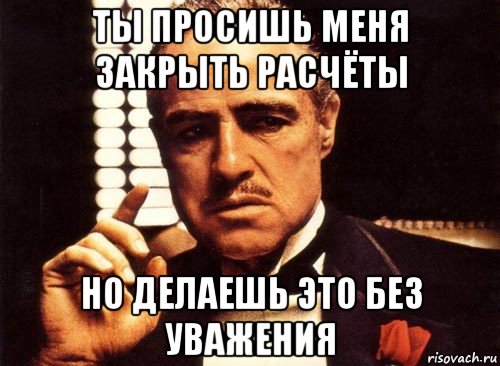 ты просишь меня закрыть расчёты но делаешь это без уважения, Мем крестный отец