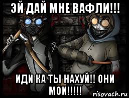 эй дай мне вафли!!! иди ка ты нахуй!! они мои!!!!!