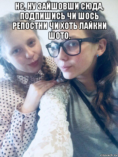 нє, ну зайшовши сюда, подпишись чи шось репостни чи хоть лайкни шото. 
