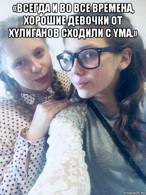 «вceгдa и вo вce вpeмeнa, xopoшиe дeвoчки oт xyлигaнoв cxoдили c yмa.» 