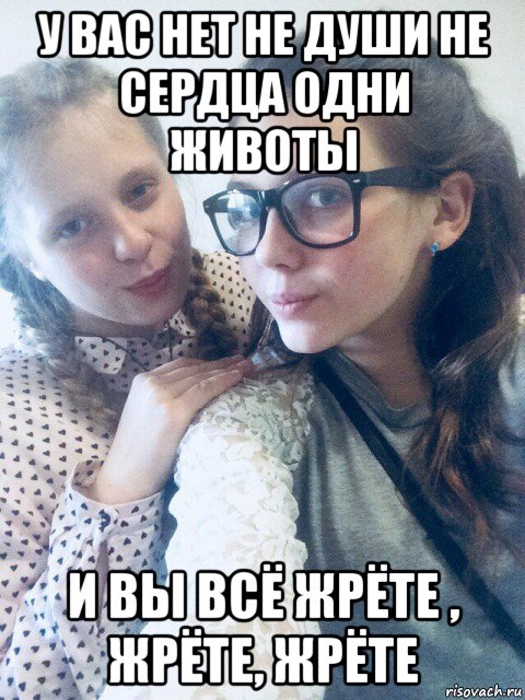 у вас нет не души не сердца одни животы и вы всё жрёте , жрёте, жрёте