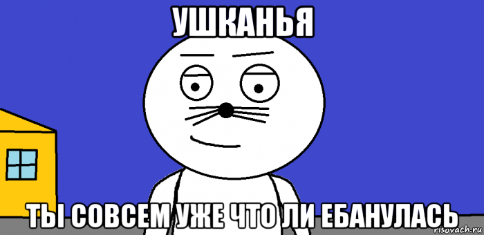 ушканья ты совсем уже что ли ебанулась