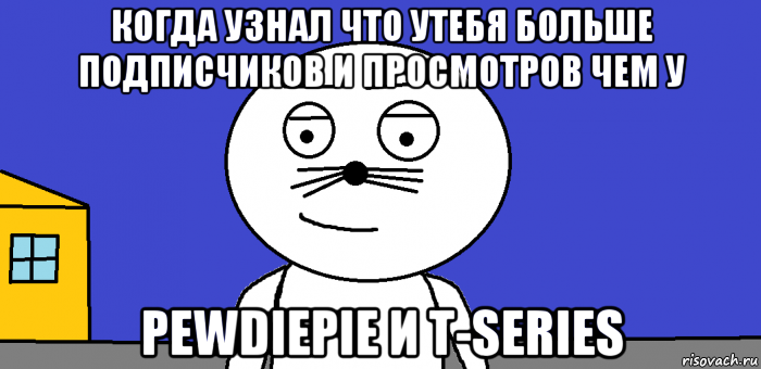 когда узнал что утебя больше подписчиков и просмотров чем у pewdiepie и t-series