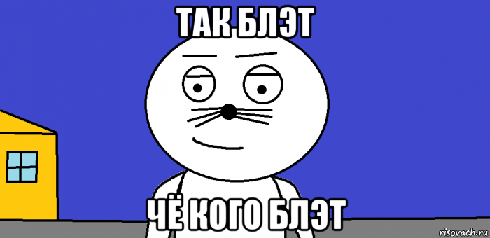 так блэт чё кого блэт