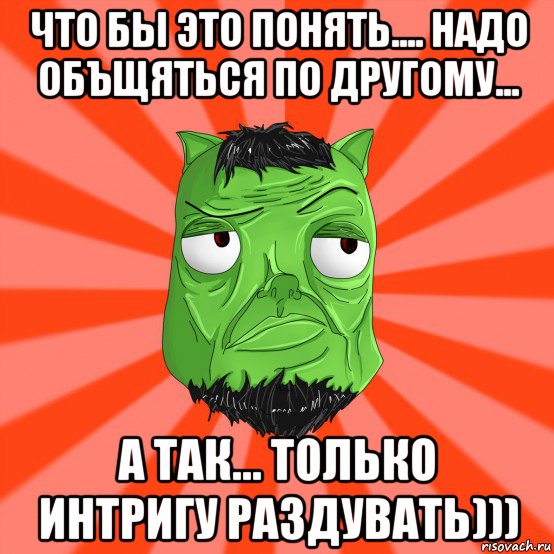 что бы это понять.... надо объщяться по другому... а так... только интригу раздувать))), Мем Лицо Вольнова когда ему говорят