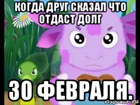 когда друг сказал что отдаст долг 30 февраля.