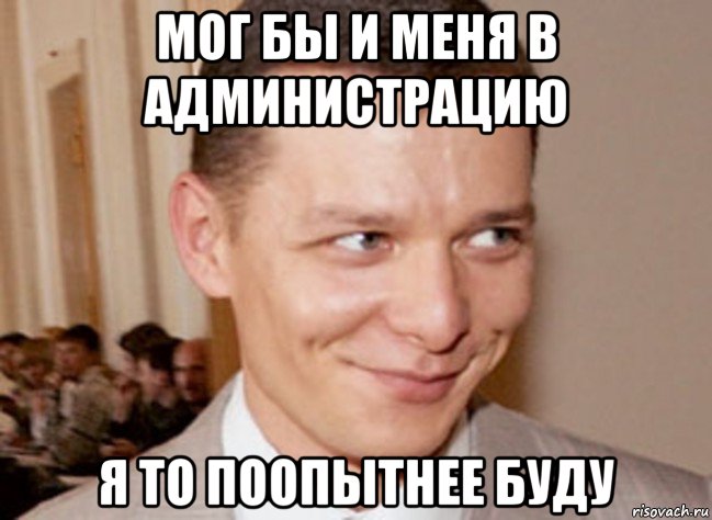 мог бы и меня в администрацию я то поопытнее буду