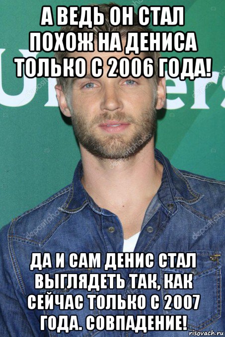 а ведь он стал похож на дениса только с 2006 года! да и сам денис стал выглядеть так, как сейчас только с 2007 года. совпадение!, Мем Любимое лицо