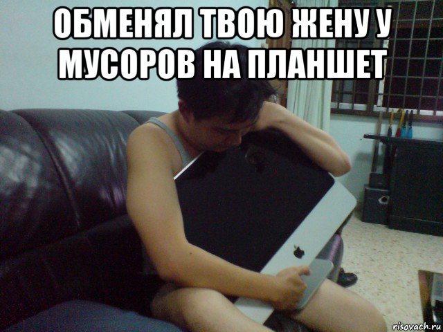 обменял твою жену у мусоров на планшет 