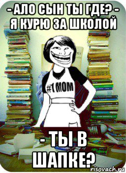 - ало сын ты где? - я курю за школой - ты в шапке?