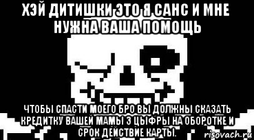 хэй дитишки это я санс и мне нужна ваша помощь чтобы спасти моего бро вы должны сказать кредитку вашей мамы 3 цыфры на оборотке и срок действие карты.