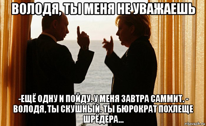 володя, ты меня не уважаешь -ещё одну и пойду. у меня завтра саммит. - володя, ты скушный. ты бюрократ похлеще шрёдера...