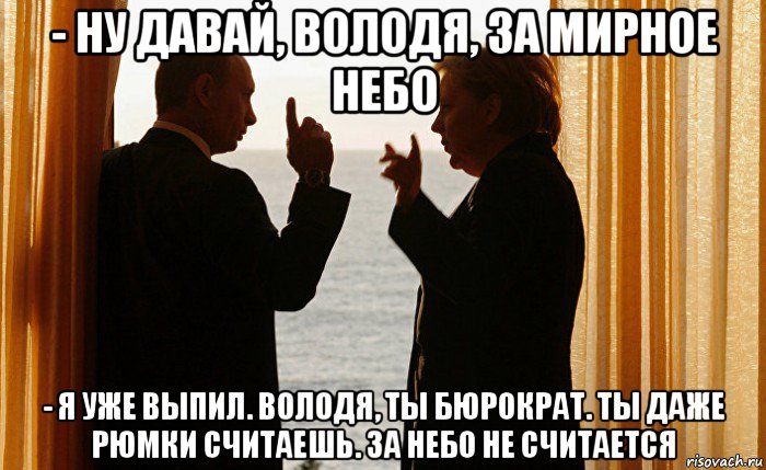 - ну давай, володя, за мирное небо - я уже выпил. володя, ты бюрократ. ты даже рюмки считаешь. за небо не считается