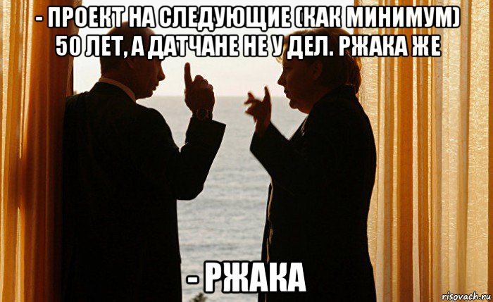 - проект на следующие (как минимум) 50 лет, а датчане не у дел. ржака же - ржака