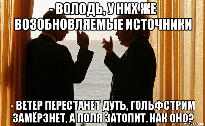 - володь, у них же возобновляемые источники - ветер перестанет дуть, гольфстрим замёрзнет, а поля затопит. как оно?