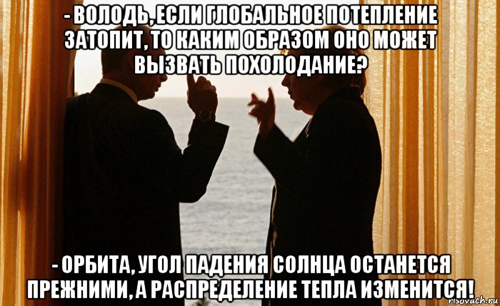 - володь, если глобальное потепление затопит, то каким образом оно может вызвать похолодание? - орбита, угол падения солнца останется прежними, а распределение тепла изменится!