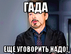 гада еще уговорить надо!