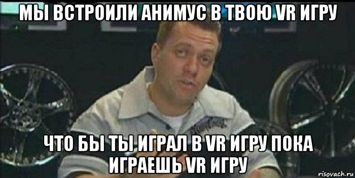 мы встроили анимус в твою vr игру что бы ты играл в vr игру пока играешь vr игру, Мем Монитор (тачка на прокачку)