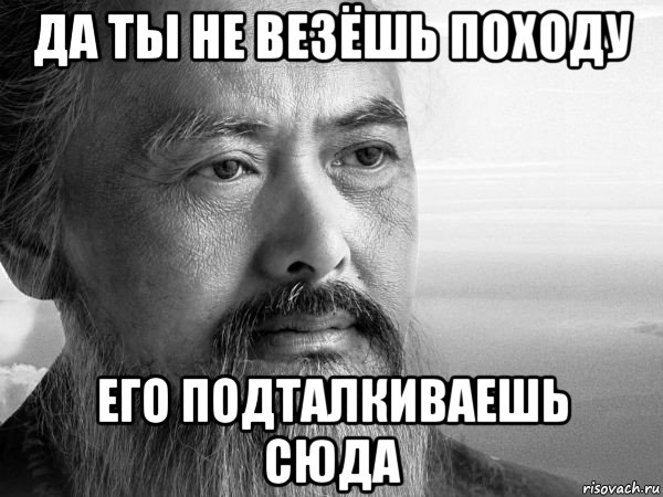 да ты не везёшь походу его подталкиваешь сюда