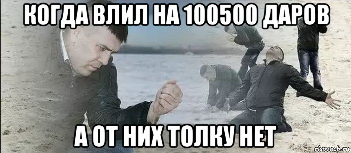 когда влил на 100500 даров а от них толку нет