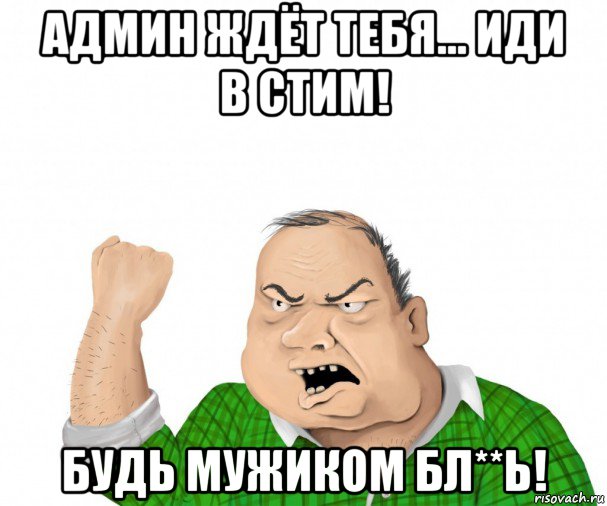 админ ждёт тебя... иди в стим! будь мужиком бл**ь!, Мем мужик