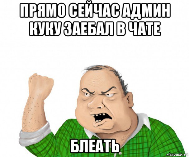 прямо сейчас админ куку заебал в чате блеать, Мем мужик