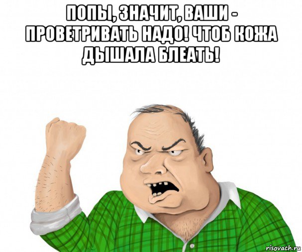 попы, значит, ваши - проветривать надо! чтоб кожа дышала блеать! , Мем мужик