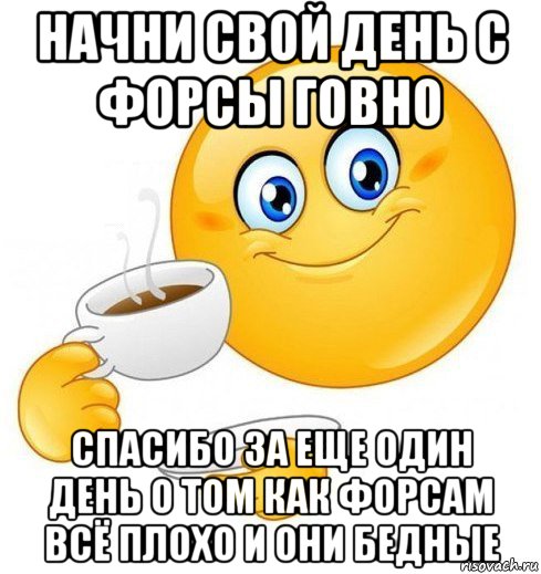 начни свой день с форсы говно спасибо за еще один день о том как форсам всё плохо и они бедные, Мем Начинай свой день