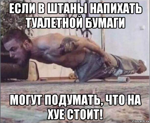 если в штаны напихать туалетной бумаги могут подумать, что на хуе стоит!