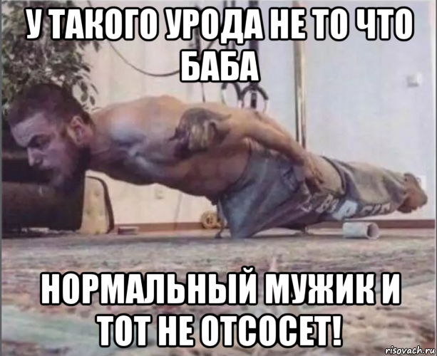 у такого урода не то что баба нормальный мужик и тот не отсосет!