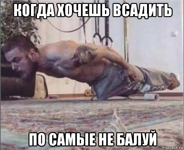 когда хочешь всадить по самые не балуй