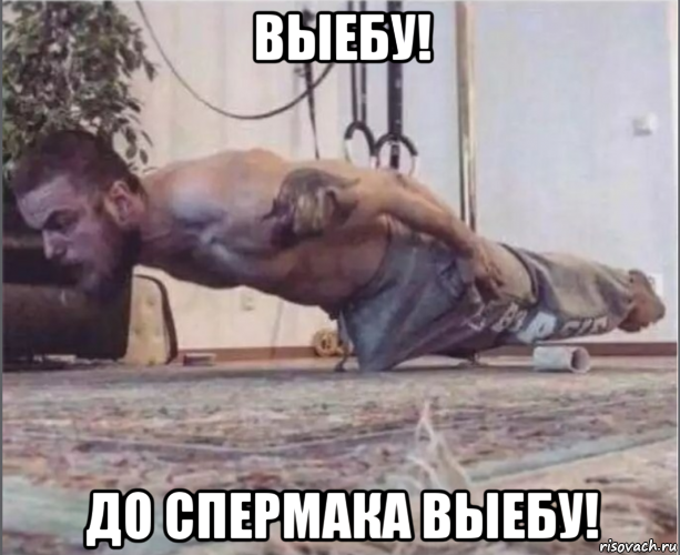 выебу! до спермака выебу!