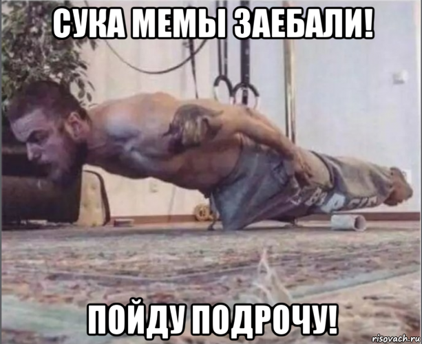 сука мемы заебали! пойду подрочу!