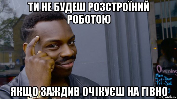 ти не будеш розстроїний роботою якщо заждив очікуєш на гівно