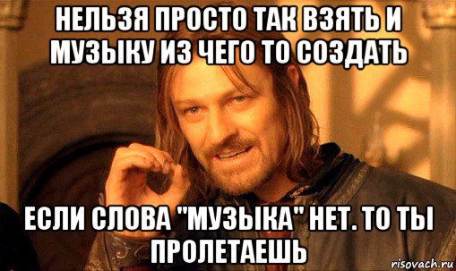 нельзя просто так взять и музыку из чего то создать если слова "музыка" нет. то ты пролетаешь, Мем Нельзя просто так взять и (Боромир мем)