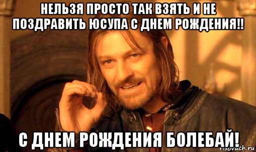 нельзя просто так взять и не поздравить юсупа с днем рождения!! с днем рождения болебай!, Мем Нельзя просто так взять и (Боромир мем)