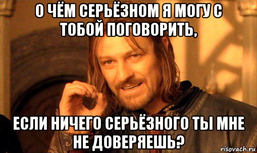 о чём серьёзном я могу с тобой поговорить, если ничего серьёзного ты мне не доверяешь?, Мем Нельзя просто так взять и (Боромир мем)