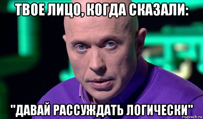 твое лицо, когда сказали: "давай рассуждать логически", Мем Необъяснимо но факт