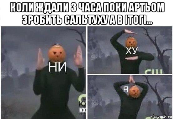 коли ждали 3 часа поки артьом зробить сальтуху а в ітогі... , Мем  Ни ху Я