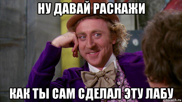 ну давай раскажи как ты сам сделал эту лабу, Мем Ну давай расскажи (Вилли Вонка)