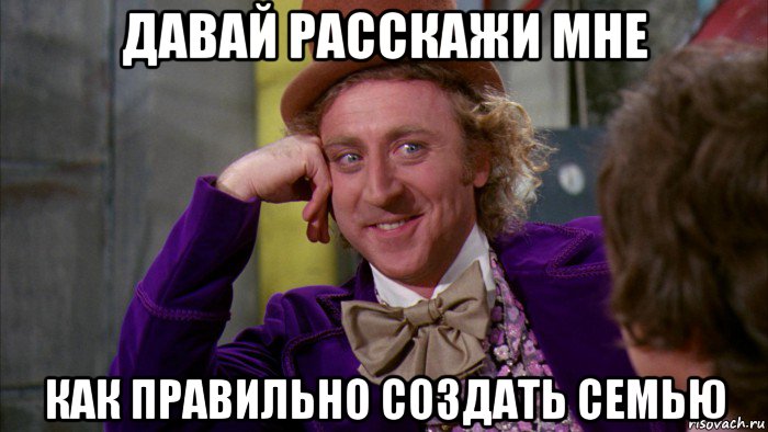 давай расскажи мне как правильно создать семью, Мем Ну давай расскажи (Вилли Вонка)