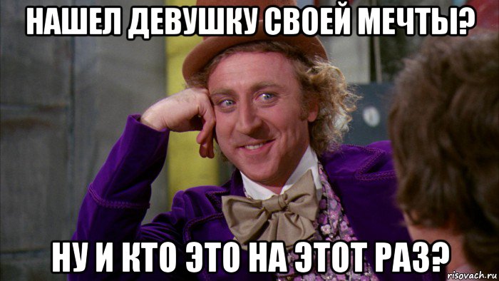 нашел девушку своей мечты? ну и кто это на этот раз?, Мем Ну давай расскажи (Вилли Вонка)